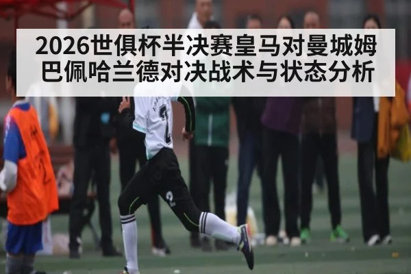 2026世俱杯半决赛皇马对曼城姆巴佩哈兰德对决战术与状态分析