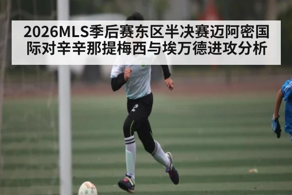 2026MLS季后赛东区半决赛迈阿密国际对辛辛那提梅西与埃万德进攻分析